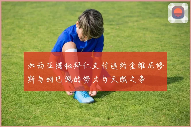 加西亚揭秘拜仁支付违约金维尼修斯与姆巴佩的努力与天赋之争