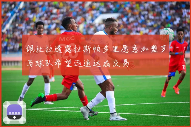 佩杜拉透露拉斯帕多里愿意加盟罗马球队希望迅速达成交易