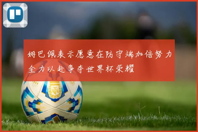 姆巴佩表示愿意在防守端加倍努力全力以赴争夺世界杯荣耀