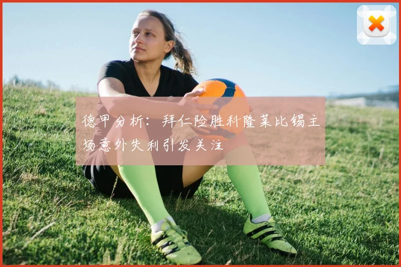 德甲分析：拜仁险胜科隆莱比锡主场意外失利引发关注