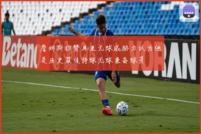 詹姆斯称赞库里无球威胁力认为他是历史最佳持球无球兼备球员