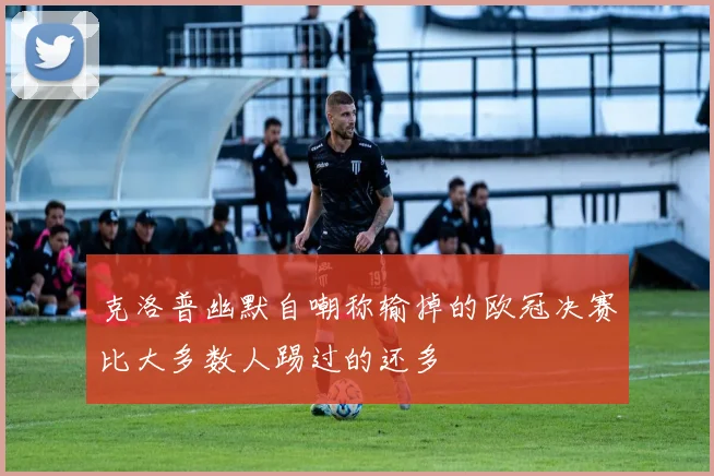 克洛普幽默自嘲称输掉的欧冠决赛比大多数人踢过的还多