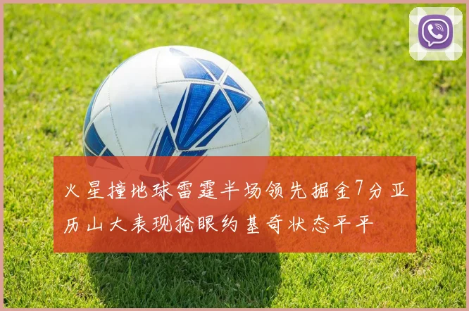 火星撞地球雷霆半场领先掘金7分亚历山大表现抢眼约基奇状态平平