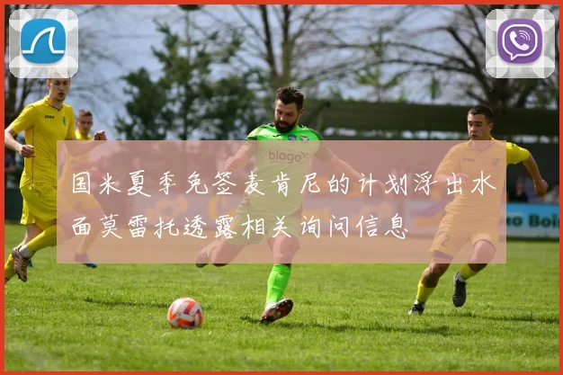 国米夏季免签麦肯尼的计划浮出水面莫雷托透露相关询问信息