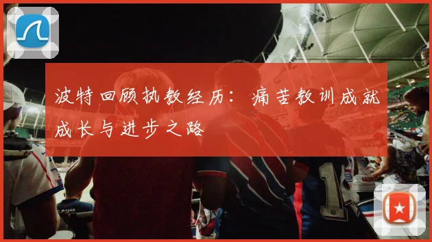 波特回顾执教经历：痛苦教训成就成长与进步之路