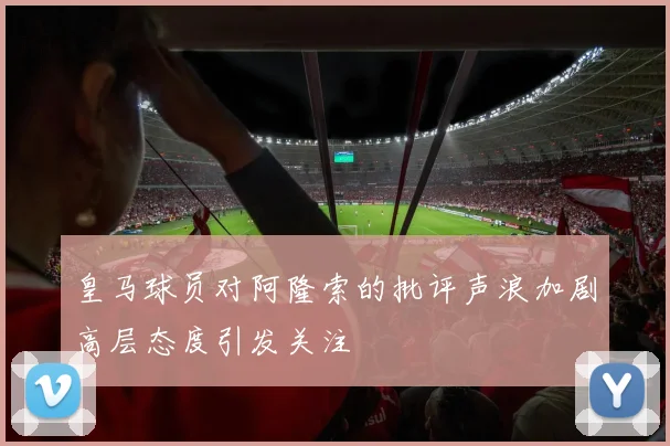 皇马球员对阿隆索的批评声浪加剧高层态度引发关注