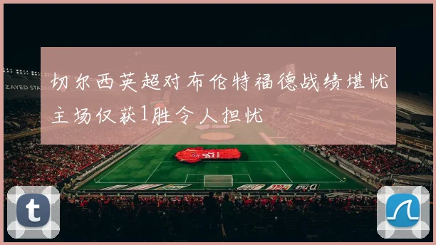 切尔西英超对布伦特福德战绩堪忧主场仅获1胜令人担忧